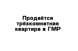 Продаётся трёхкомнатная квартира в ГМР